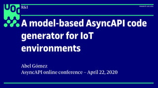 A model-based AsyncAPI code
generator for IoT
environments
Abel Gómez
AsyncAPI online conference – April 22, 2020
 