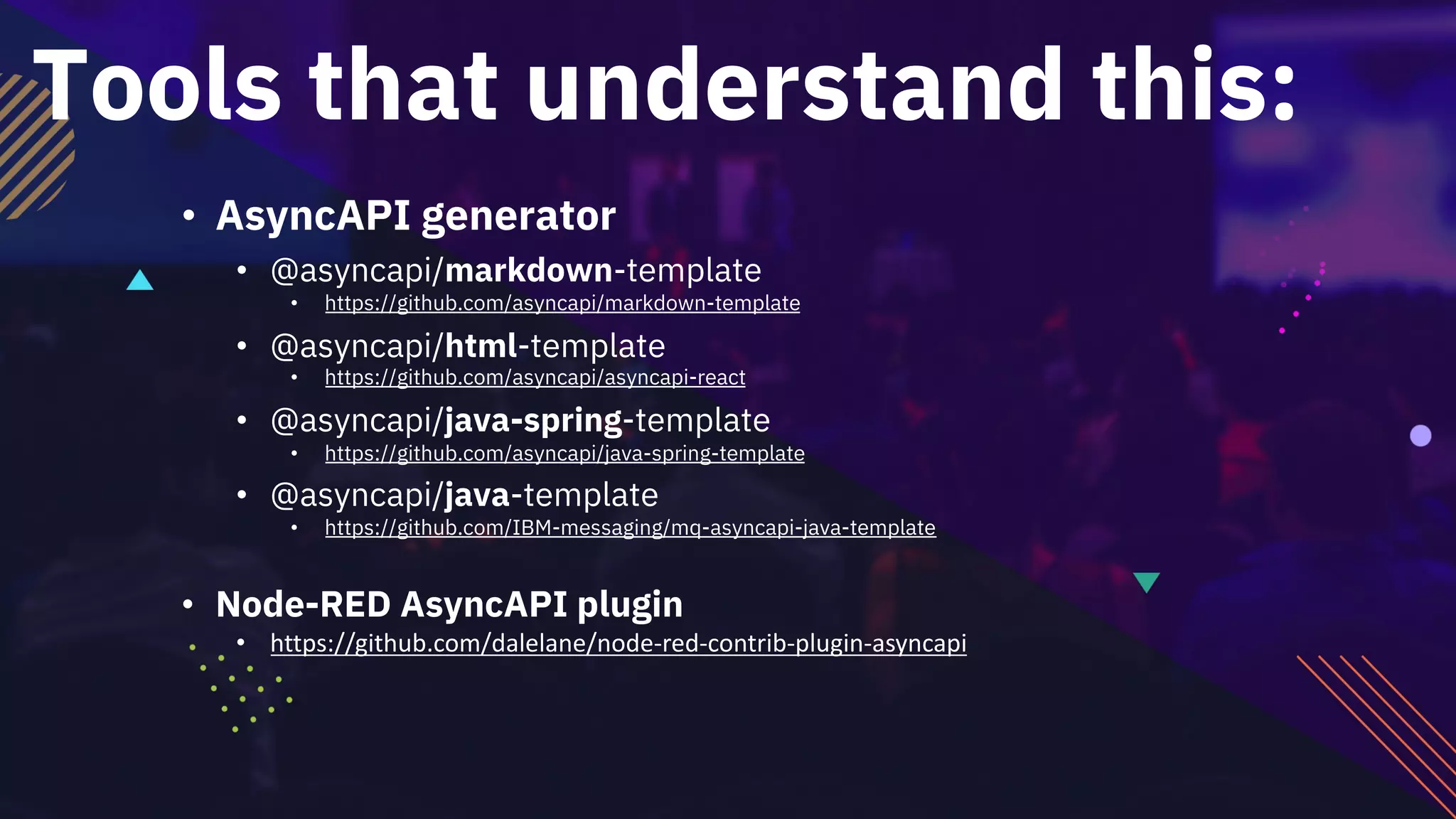 Tools that understand this:
• AsyncAPI generator
• @asyncapi/markdown-template
• https://github.com/asyncapi/markdown-template
• @asyncapi/html-template
• https://github.com/asyncapi/asyncapi-react
• @asyncapi/java-spring-template
• https://github.com/asyncapi/java-spring-template
• @asyncapi/java-template
• https://github.com/IBM-messaging/mq-asyncapi-java-template
• Node-RED AsyncAPI plugin
• https://github.com/dalelane/node-red-contrib-plugin-asyncapi
 