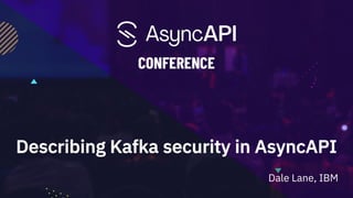 Describing Kafka security in AsyncAPI
Dale Lane, IBM
 