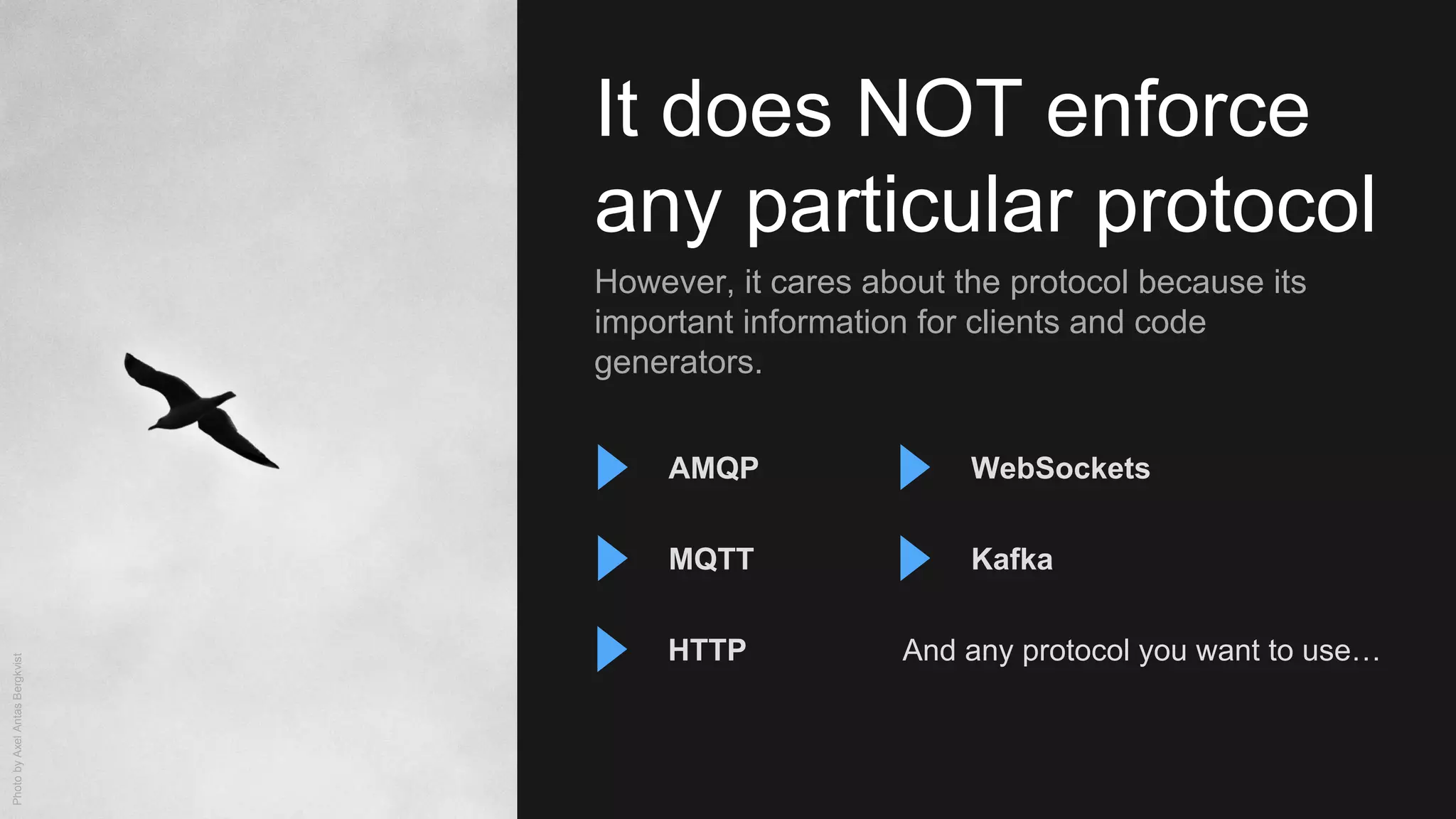It does NOT enforce
any particular protocol
However, it cares about the protocol because its
important information for clients and code
generators.
AMQP
MQTT
WebSockets
HTTP
PhotobyAxelAntasBergkvist
And any protocol you want to use…
Kafka
 