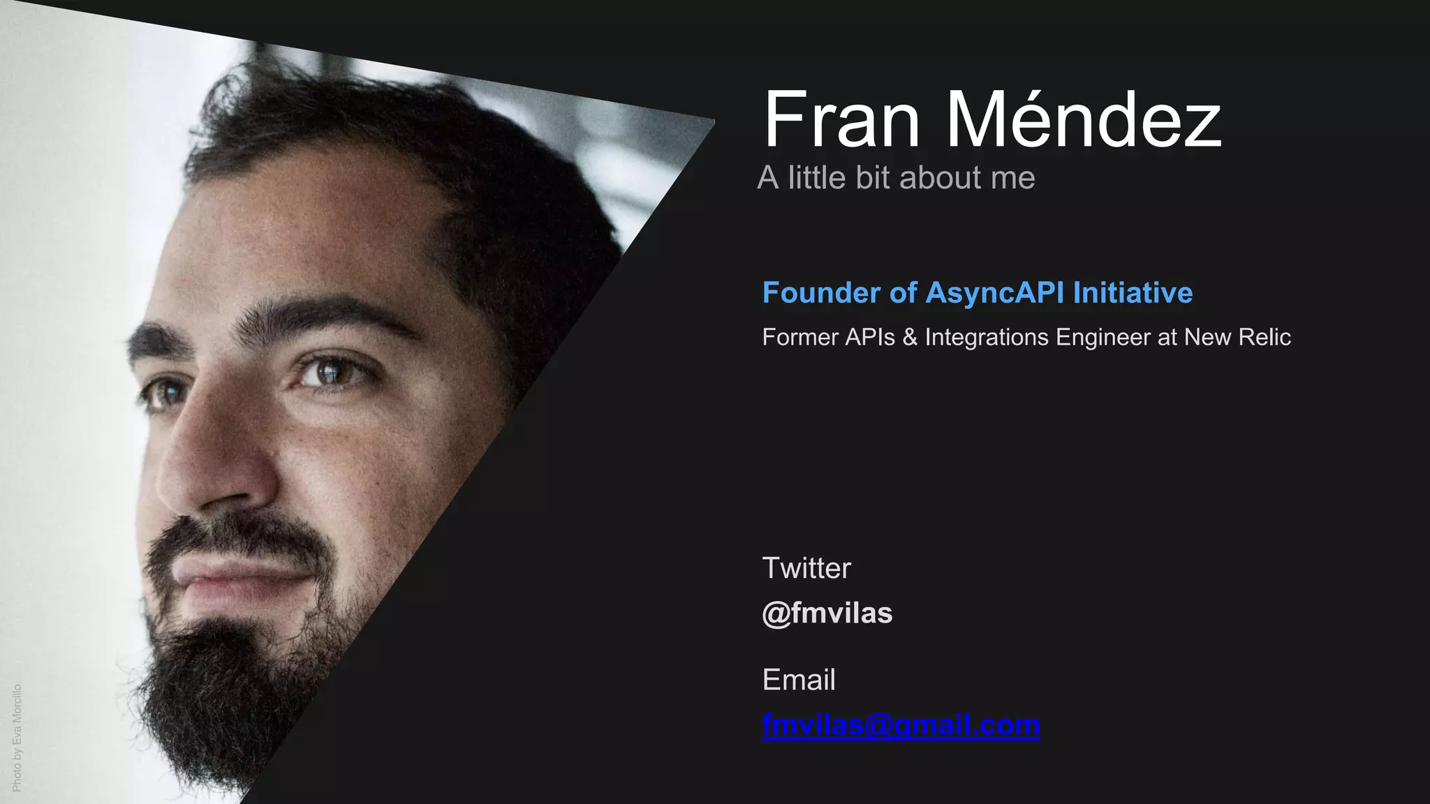 Fran Méndez
A little bit about me
Twitter
@fmvilas
Email
fmvilas@gmail.com
PhotobyEvaMorcillo
Founder of AsyncAPI Initiative
Former APIs & Integrations Engineer at New Relic
 