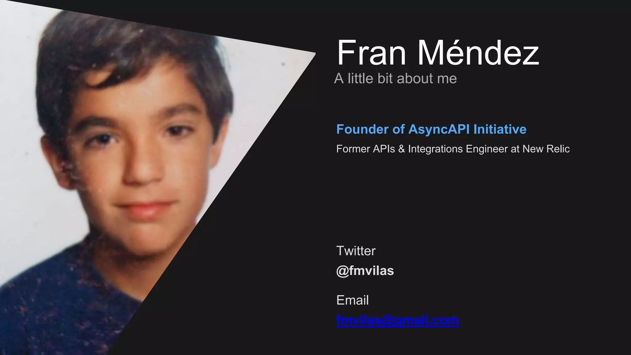 Fran Méndez
A little bit about me
Twitter
@fmvilas
Email
fmvilas@gmail.com
Founder of AsyncAPI Initiative
Former APIs & Integrations Engineer at New Relic
 