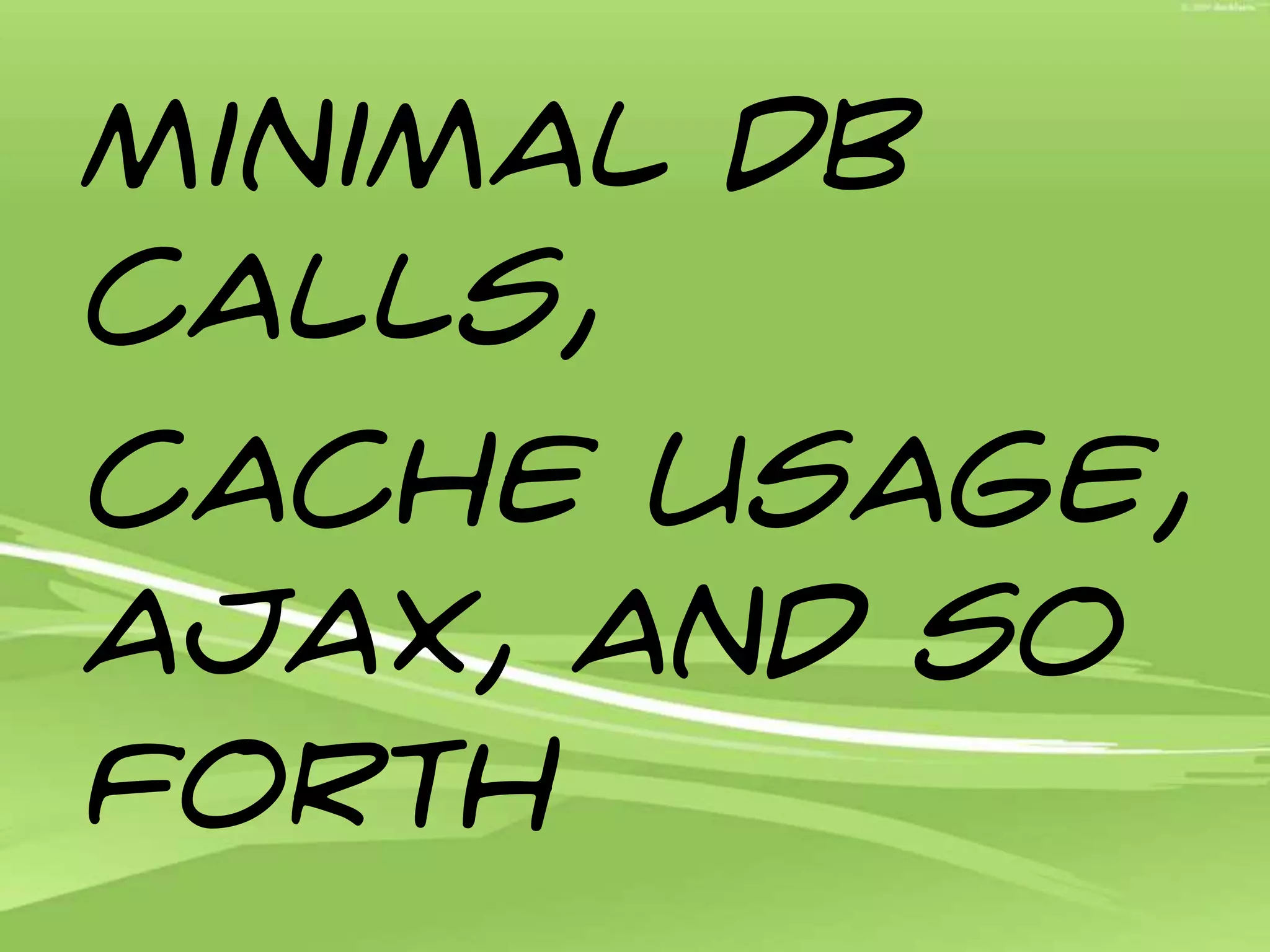 Minimal DB calls,Cache usage, AJAX, and so forth 