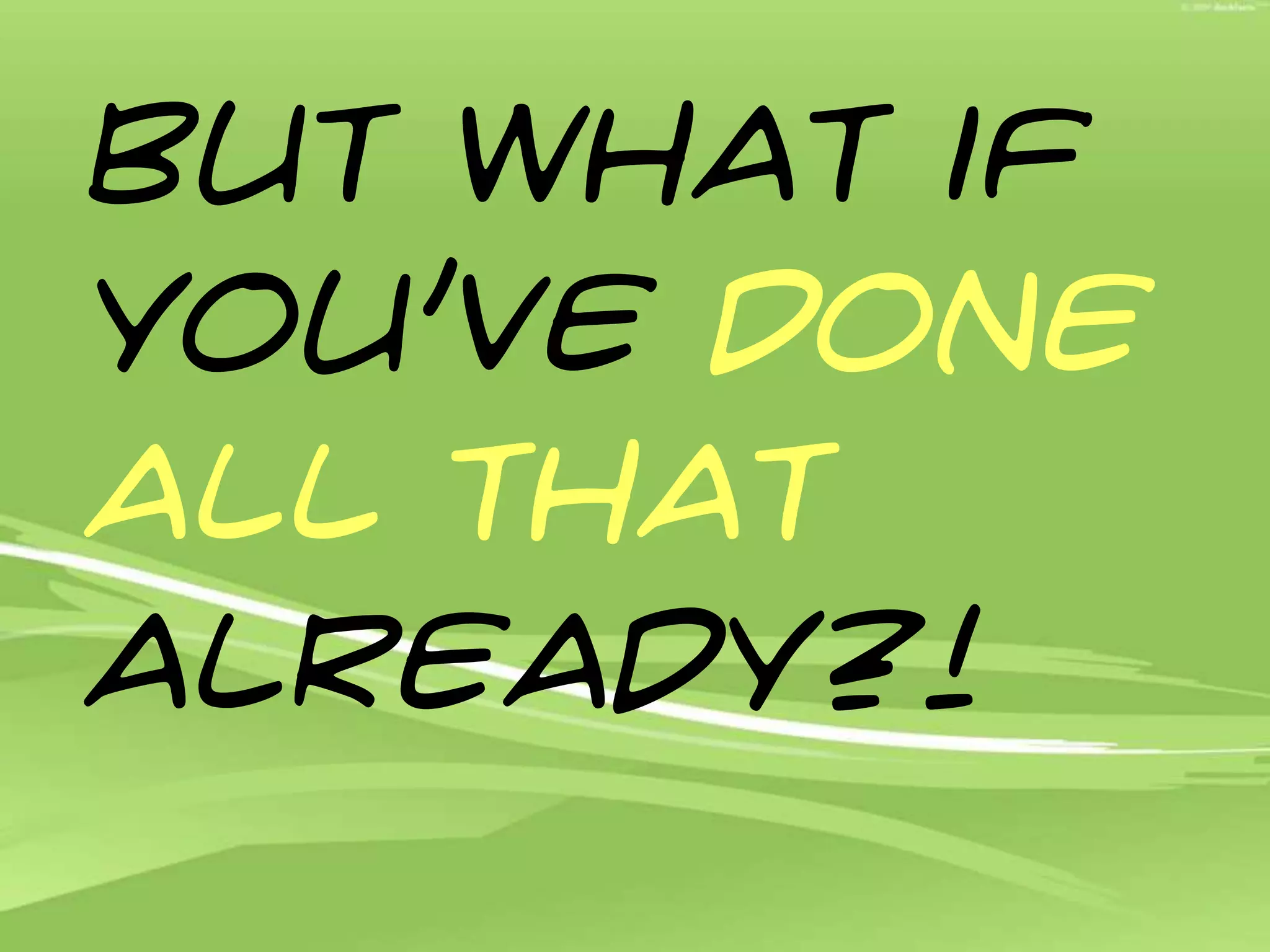 But what if you’ve done all that already?!