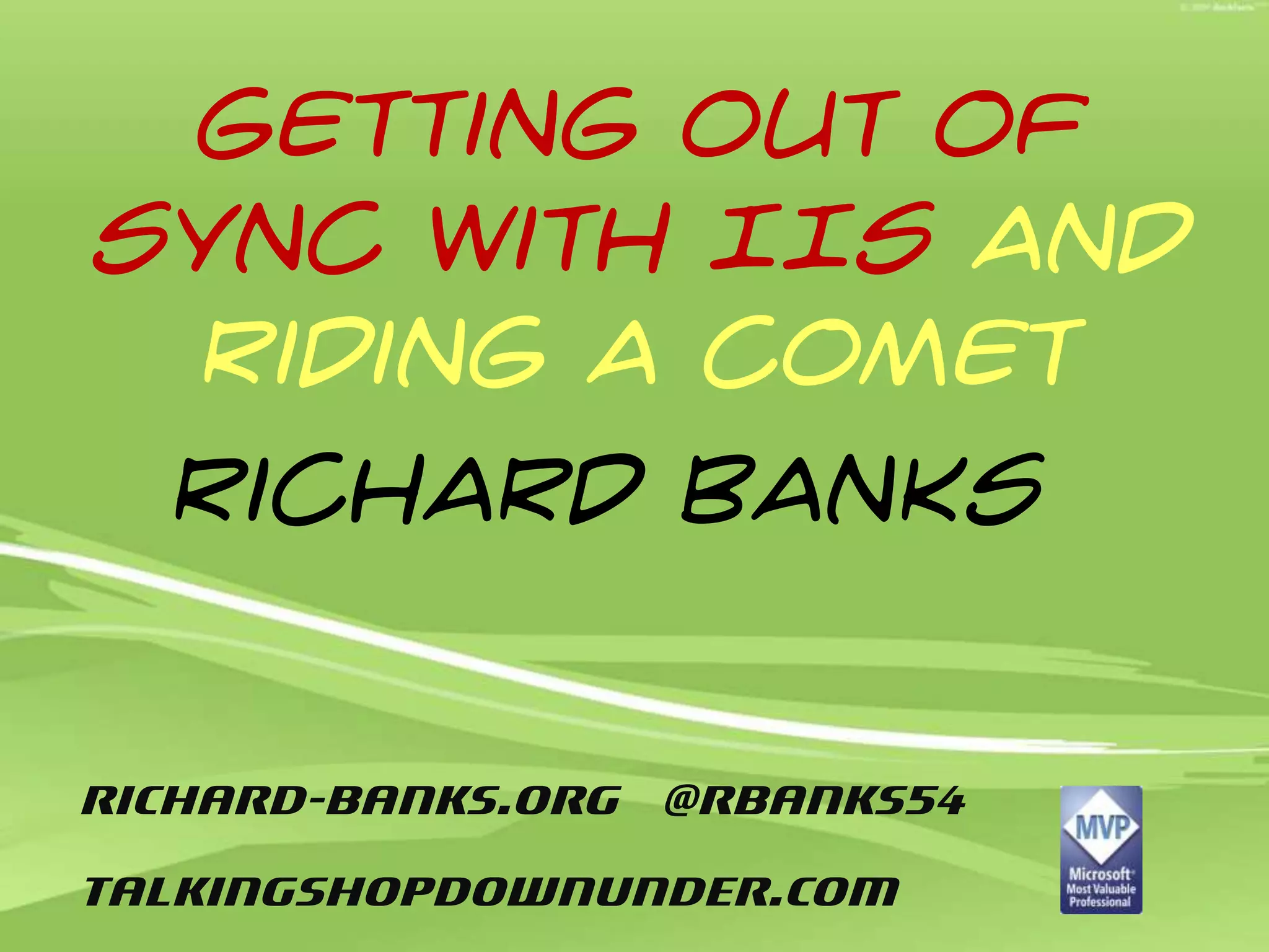Getting out of Sync with IISand Riding a COMET Richard Banks		richard-banks.org  @rbanks54TalkingShopDownUnder.com