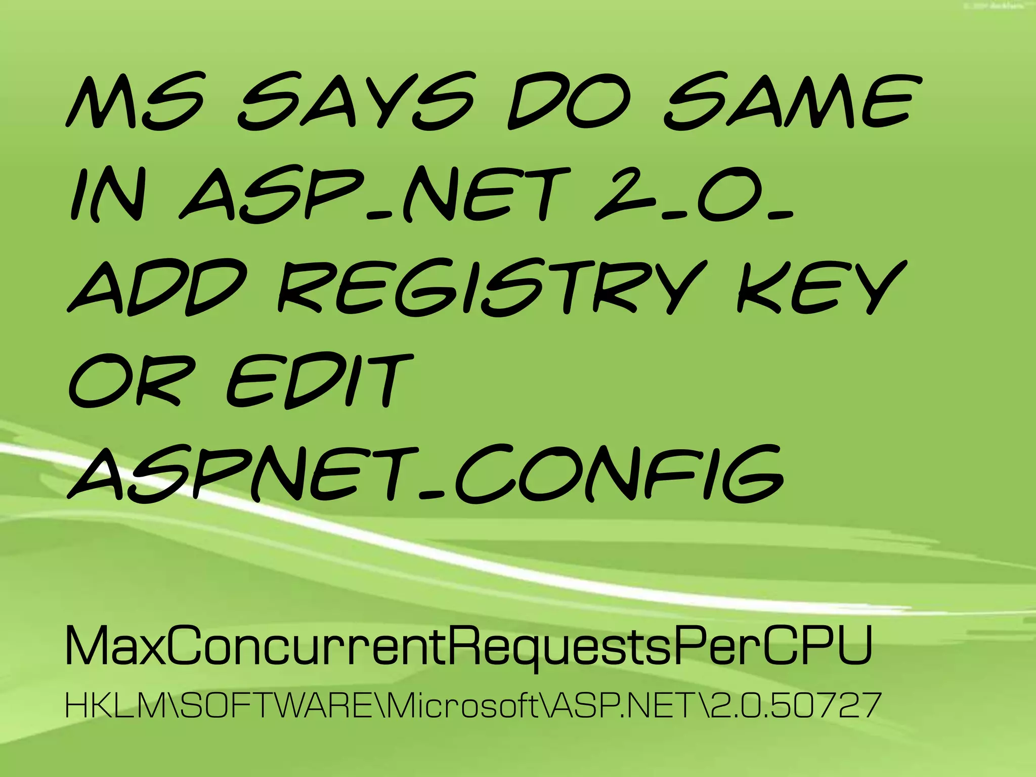 MS says do same in ASP.NET 2.0. Add registry key or edit aspnet.configMaxConcurrentRequestsPerCPUHKLM\SOFTWARE\Microsoft\ASP.NET\2.0.50727