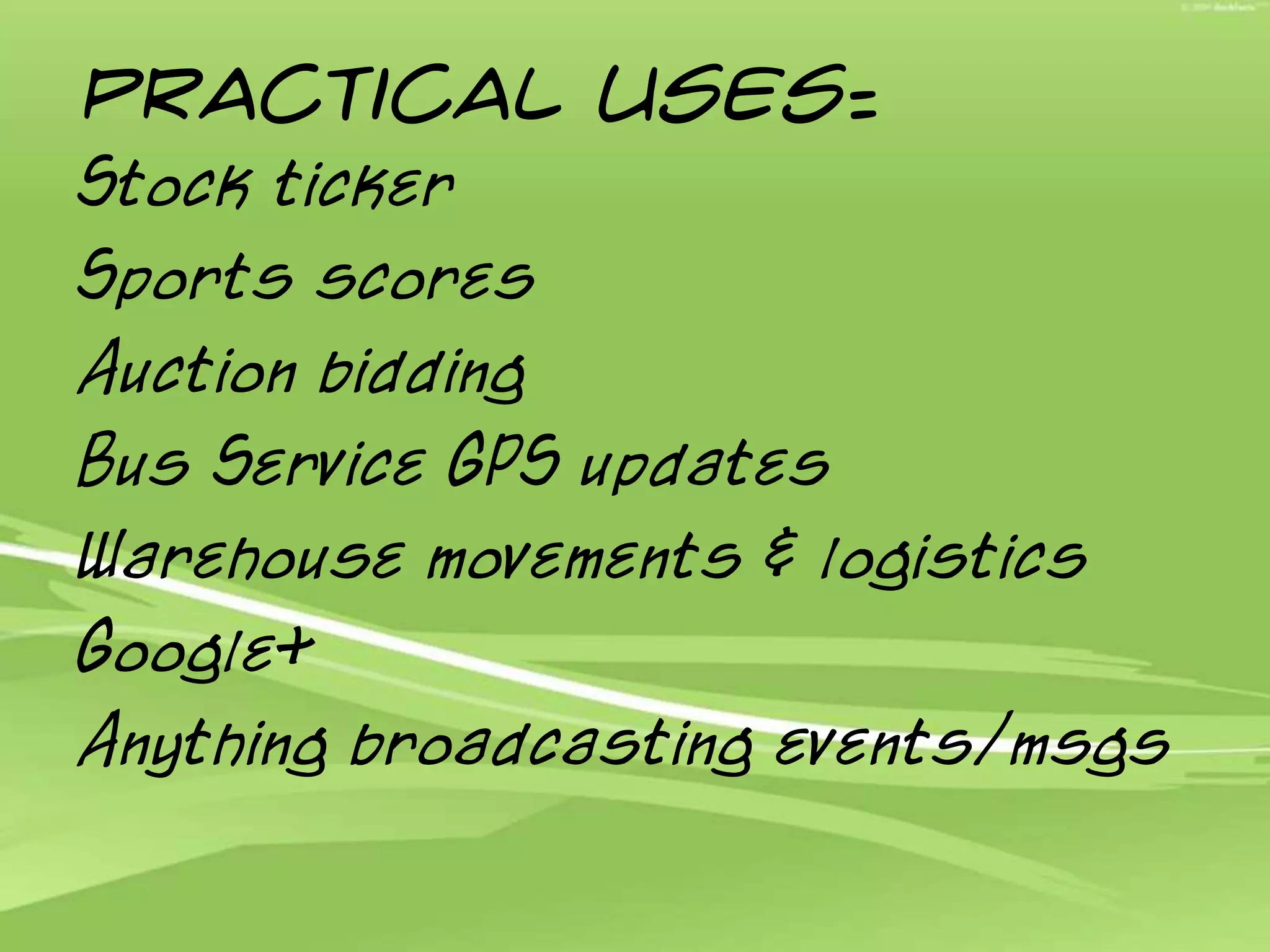 Practical uses:Stock tickerSports scoresAuction biddingBus Service GPS updatesWarehouse movements & logisticsGoogle+Anything broadcasting events/msgs