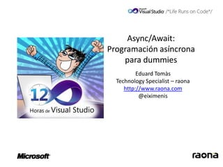 Async/Await:
Programación asíncrona
    para dummies
          Eduard Tomàs
  Technology Specialist – raona
     http://www.raona.com
           @eiximenis
 