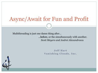 J e f f H a r t
V a n i s h i n g C l o u d s , I n c .
Async/Await for Fun and Profit
Multithreading is just one damn thing after…
…before, or the simultaneously with another.
Scott Meyers and Andrei Alexandrescu
…before
March 7-8, 2015
 