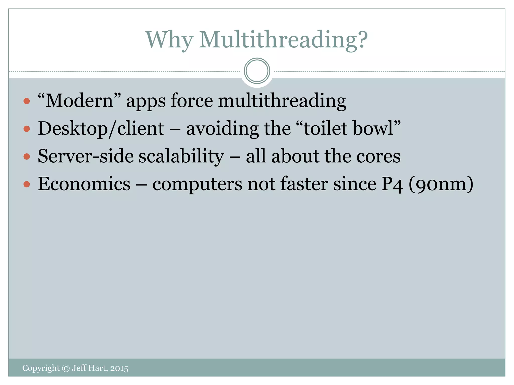 Why Multithreading?
 “Modern” apps force multithreading
 Desktop/client – avoiding the “toilet bowl”
 Server-side scalability – all about the cores
 Economics – computers not faster since P4 (90nm)
Copyright © Jeff Hart, 2015
 