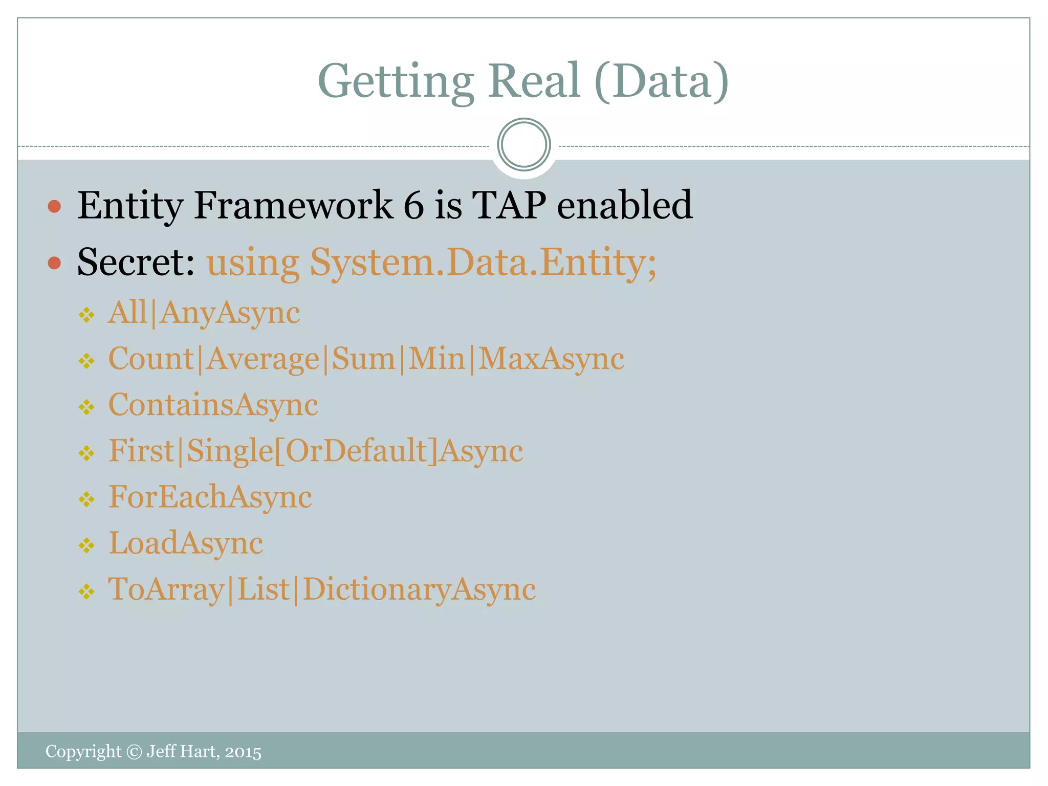 Getting Real (Data)
 Entity Framework 6 is TAP enabled
 Secret: using System.Data.Entity;
 All|AnyAsync
 Count|Average|Sum|Min|MaxAsync
 ContainsAsync
 First|Single[OrDefault]Async
 ForEachAsync
 LoadAsync
 ToArray|List|DictionaryAsync
Copyright © Jeff Hart, 2015
 