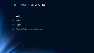 OH… WAIT! AGENDA
1. Why
2. What
3. How
4. Pitfalls & Recommendations
 