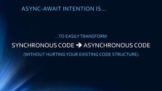 ASYNC-AWAIT INTENTION IS...
…TO EASILYTRANSFORM
SYNCHRONOUS CODE  ASYNCHRONOUS CODE
(WITHOUT HURTINGYOUR EXISTING CODE STRUCTURE)
 