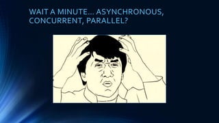 WAIT A MINUTE… ASYNCHRONOUS,
CONCURRENT, PARALLEL?
 