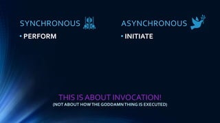 SYNCHRONOUS
• PERFORM
THIS IS ABOUT INVOCATION!
(NOT ABOUT HOWTHE GODDAMNTHING IS EXECUTED)
ASYNCHRONOUS
• INITIATE
 