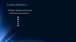 CONCURRENCY
• Multiple “threads” of execution
• Independent logical segments
 