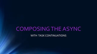 COMPOSINGTHE ASYNC
WITH TASK CONTINUATIONS
 