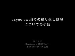 async awaitでの繰り返し処理
についての小話
2017.1.27
Developers in KOBE Vol. 11
BathTimeFish 村岡 正和
 