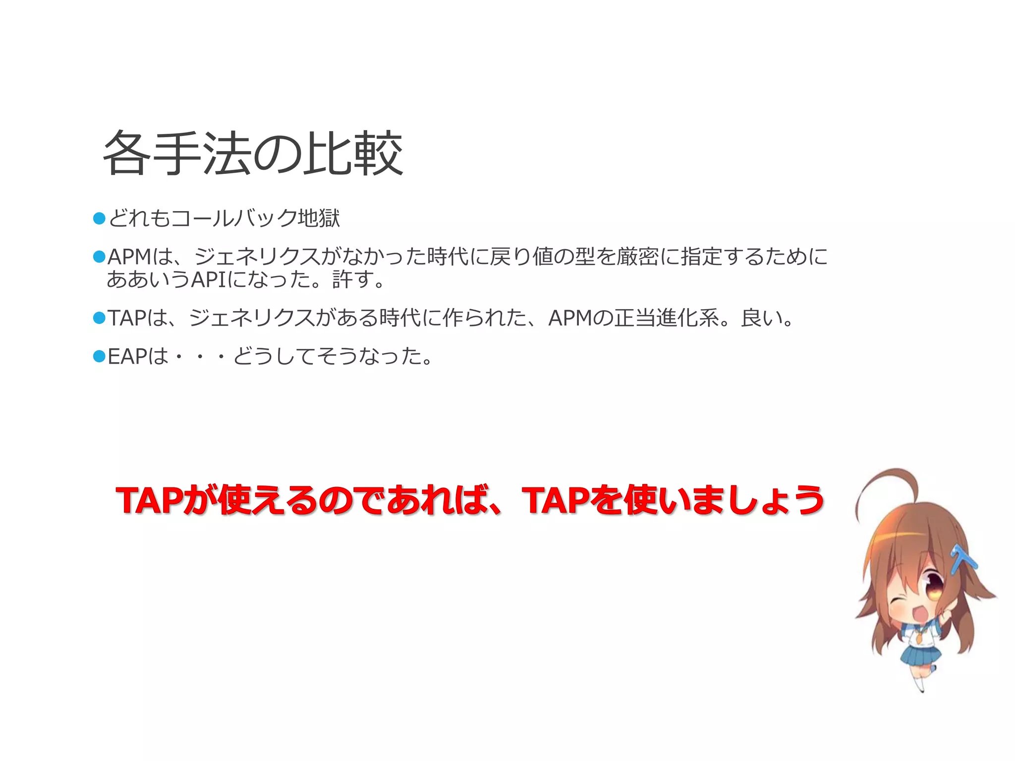 各手法の比較
どれもコールバック地獄
APMは、ジェネリクスがなかった時代に戻り値の型を厳密に指定するために
 ああいうAPIになった。許す。
TAPは、ジェネリクスがある時代に作られた、APMの正当進化系。良い。
EAPは・・・どうしてそうなった。
 
