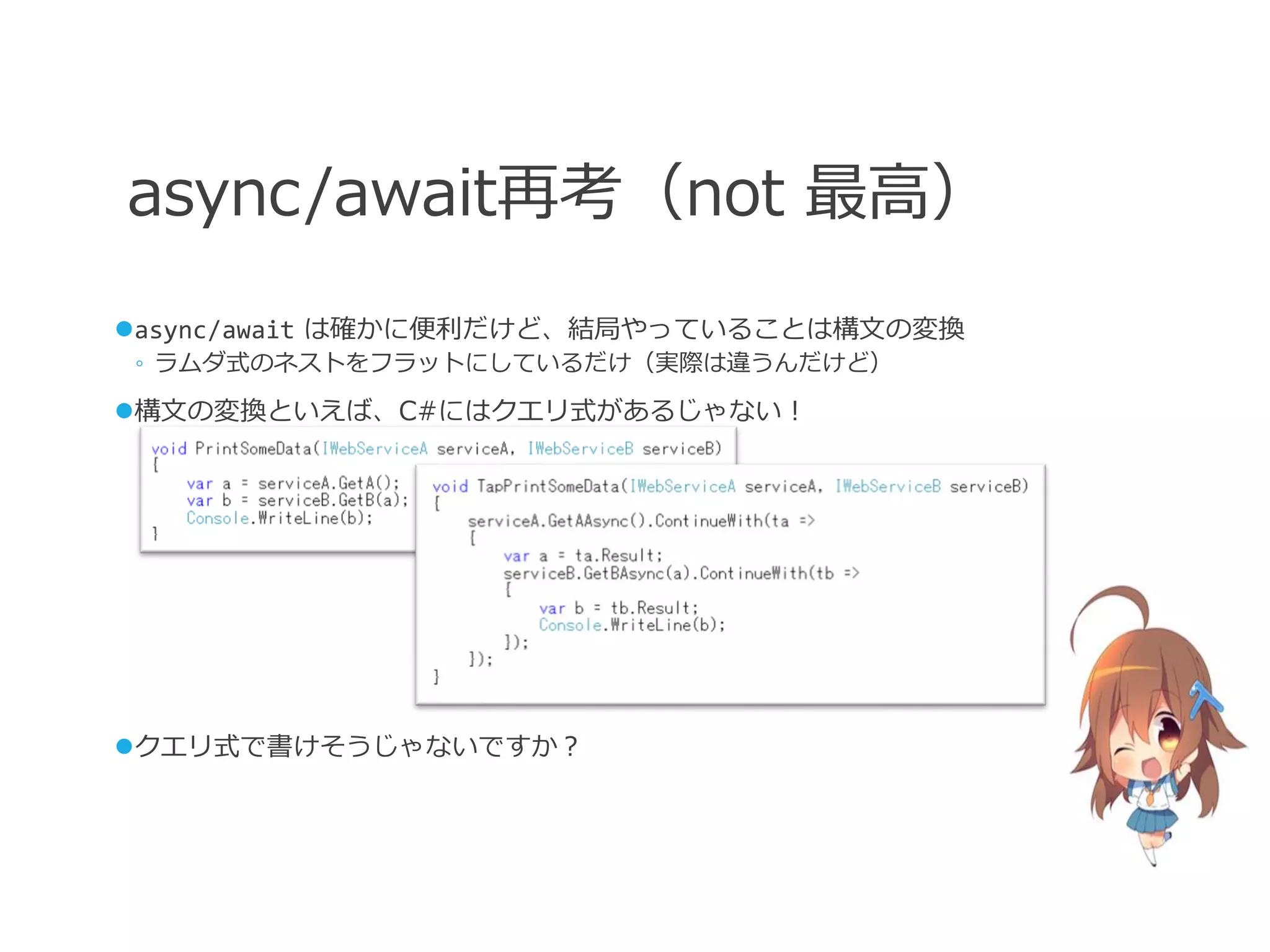 async/await再考（not 最高）
async/await は確かに便利だけど、結局やっていることは構文の変換
◦ ラムダ式のネストをフラットにしているだけ（実際は違うんだけど）

構文の変換といえば、C#にはクエリ式があるじゃない！




クエリ式で書けそうじゃないですか？
 
