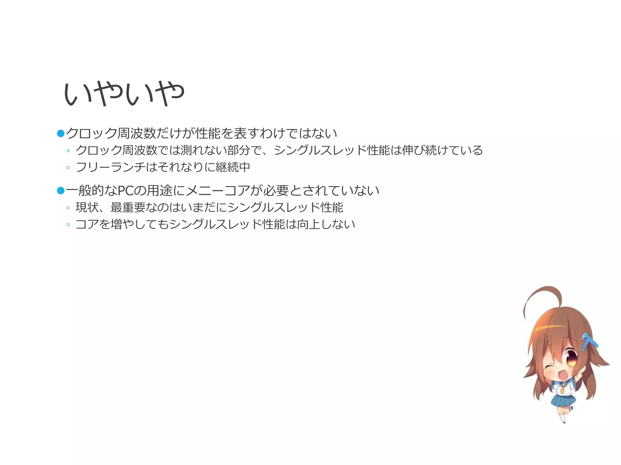 いやいや
クロック周波数だけが性能を表すわけではない
◦ クロック周波数では測れない部分で、シングルスレッド性能は伸び続けている
◦ フリーランチはそれなりに継続中

一般的なPCの用途にメニーコアが必要とされていない
◦ 現状、最重要なのはいまだにシングルスレッド性能
◦ コアを増やしてもシングルスレッド性能は向上しない
 