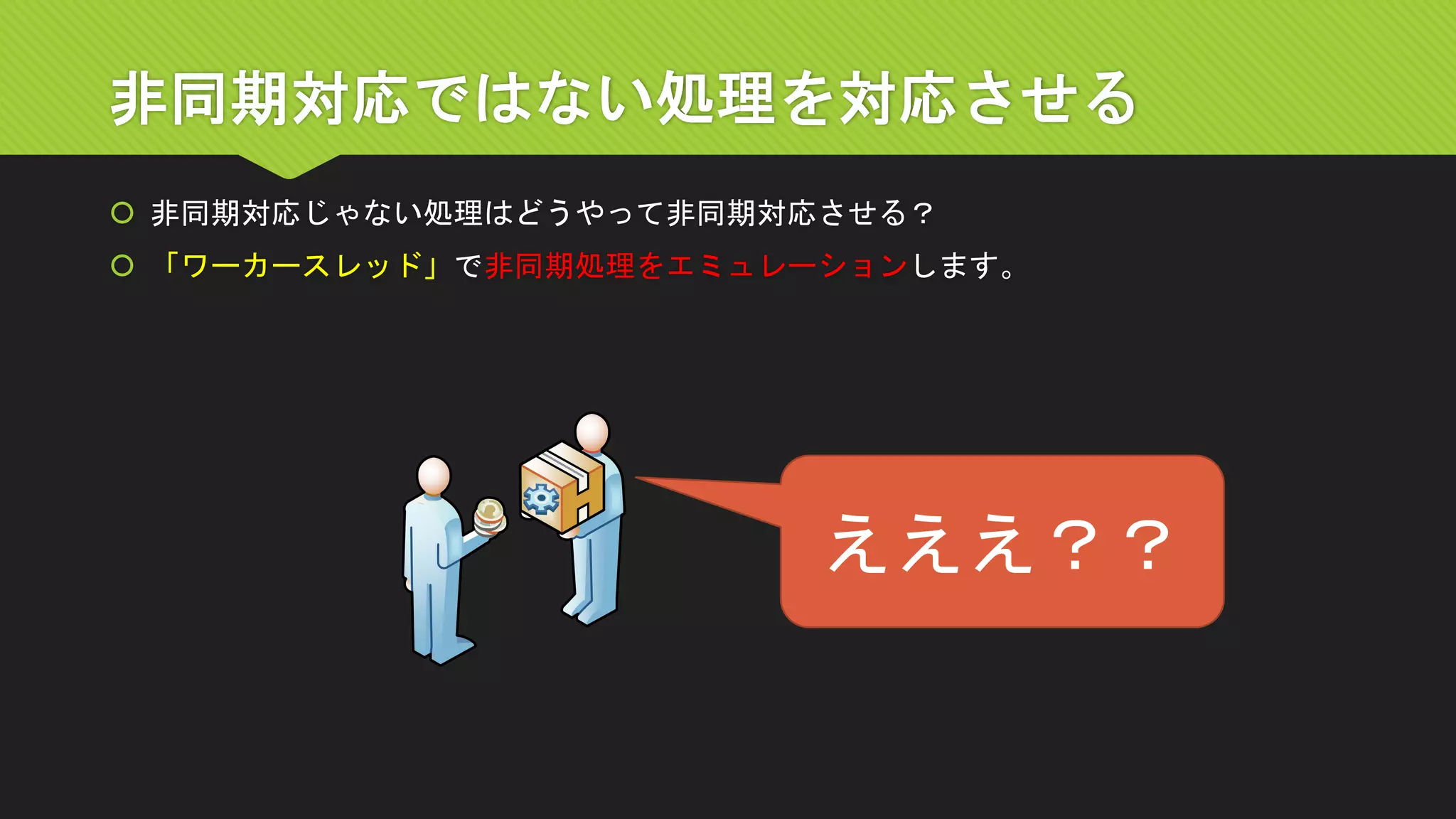 非同期対応ではない処理を対応させる 
非同期対応じゃない処理はどうやって非同期対応させる？ 
「ワーカースレッド」で非同期処理をエミュレーションします。 
えええ？？  