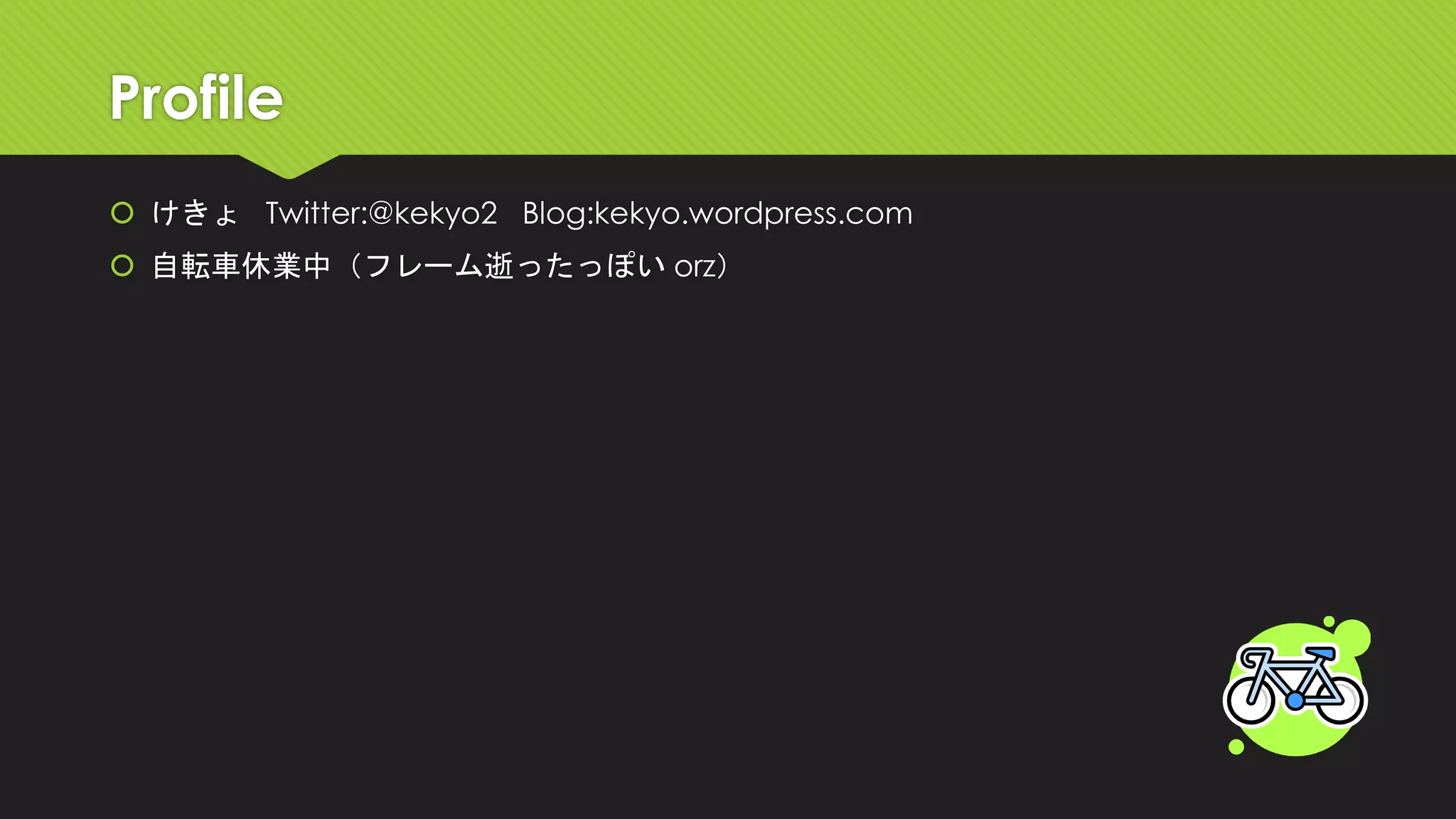 Profile 
けきょTwitter:@kekyo2Blog:kekyo.wordpress.com 
自転車休業中（フレーム逝ったっぽいorz）  