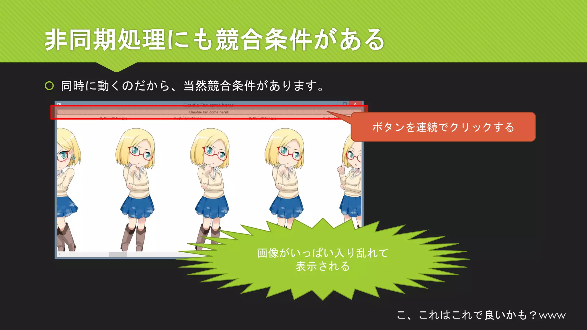 非同期処理にも競合条件がある 
同時に動くのだから、当然競合条件があります。 
ボタンを連続でクリックする 
画像がいっぱい入り乱れて 
表示される 
こ、これはこれで良いかも？www  