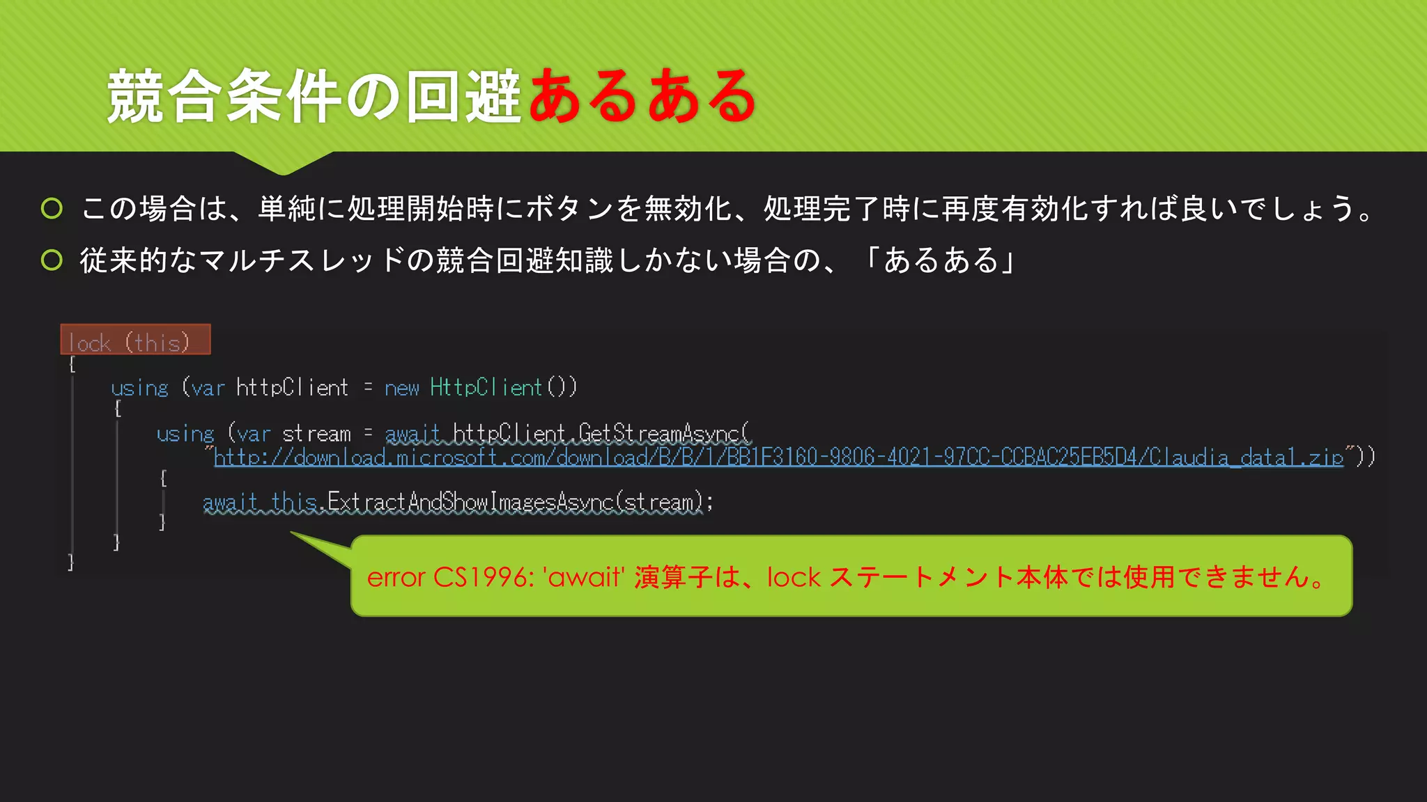 競合条件の回避あるある 
この場合は、単純に処理開始時にボタンを無効化、処理完了時に再度有効化すれば良いでしょう。 
従来的なマルチスレッドの競合回避知識しかない場合の、「あるある」 
error CS1996: 'await' 演算子は、lock ステートメント本体では使用できません。  