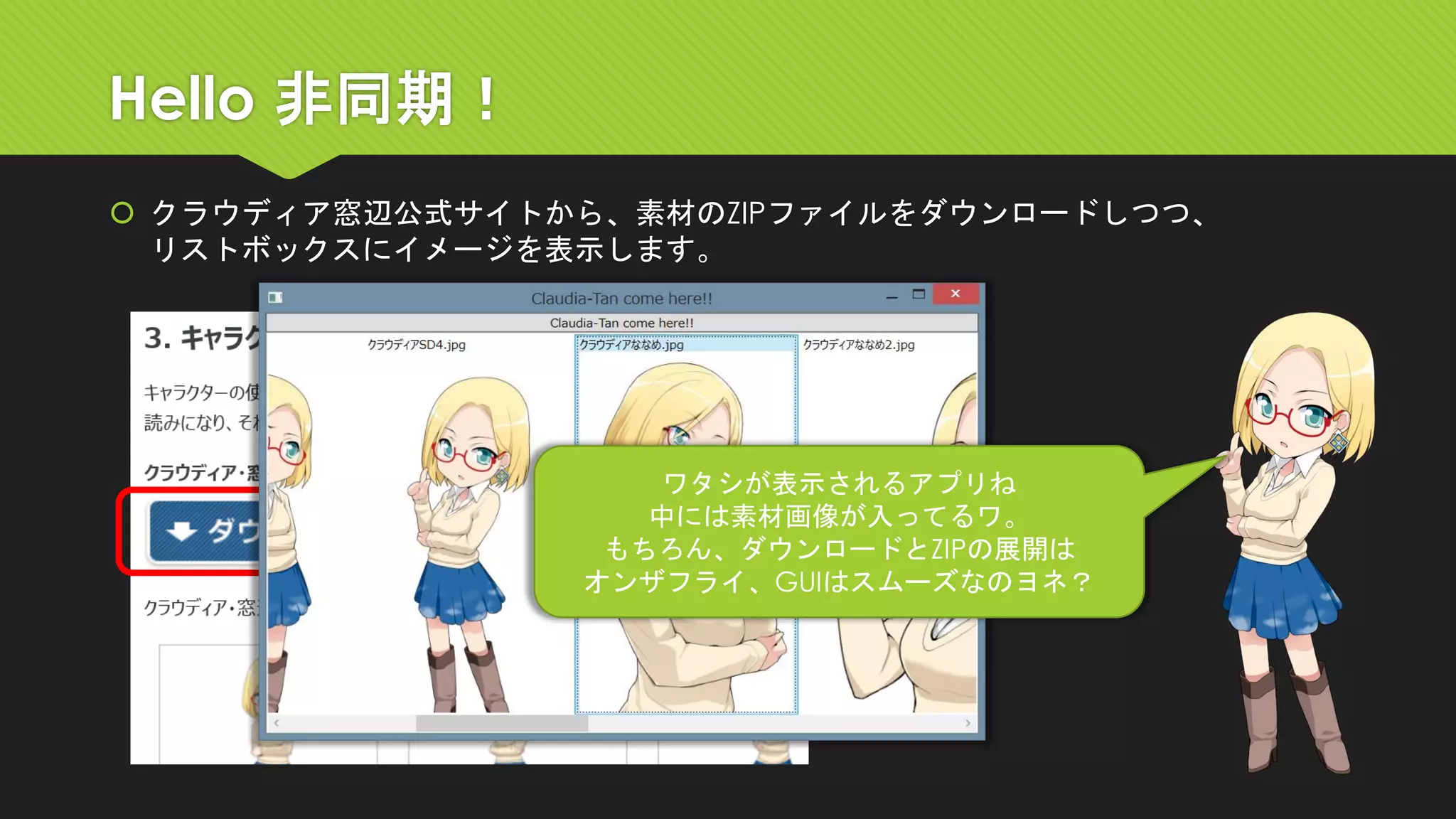 Hello 非同期！ 
クラウディア窓辺公式サイトから、素材のZIPファイルをダウンロードしつつ、 リストボックスにイメージを表示します。 
ワタシが表示されるアプリね 
中には素材画像が入ってるワ。 
もちろん、ダウンロードとZIPの展開は 
オンザフライ、GUIはスムーズなのヨネ？  