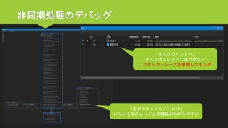 非同期処理のデバッグ 
「並列スタックウインドウ」 
いろいろなスレッドとの関係がわかりやすい 
「タスクウインドウ」 
タスクはスレッドに紐づかない 
→スタックトレースを参照してもムダ  