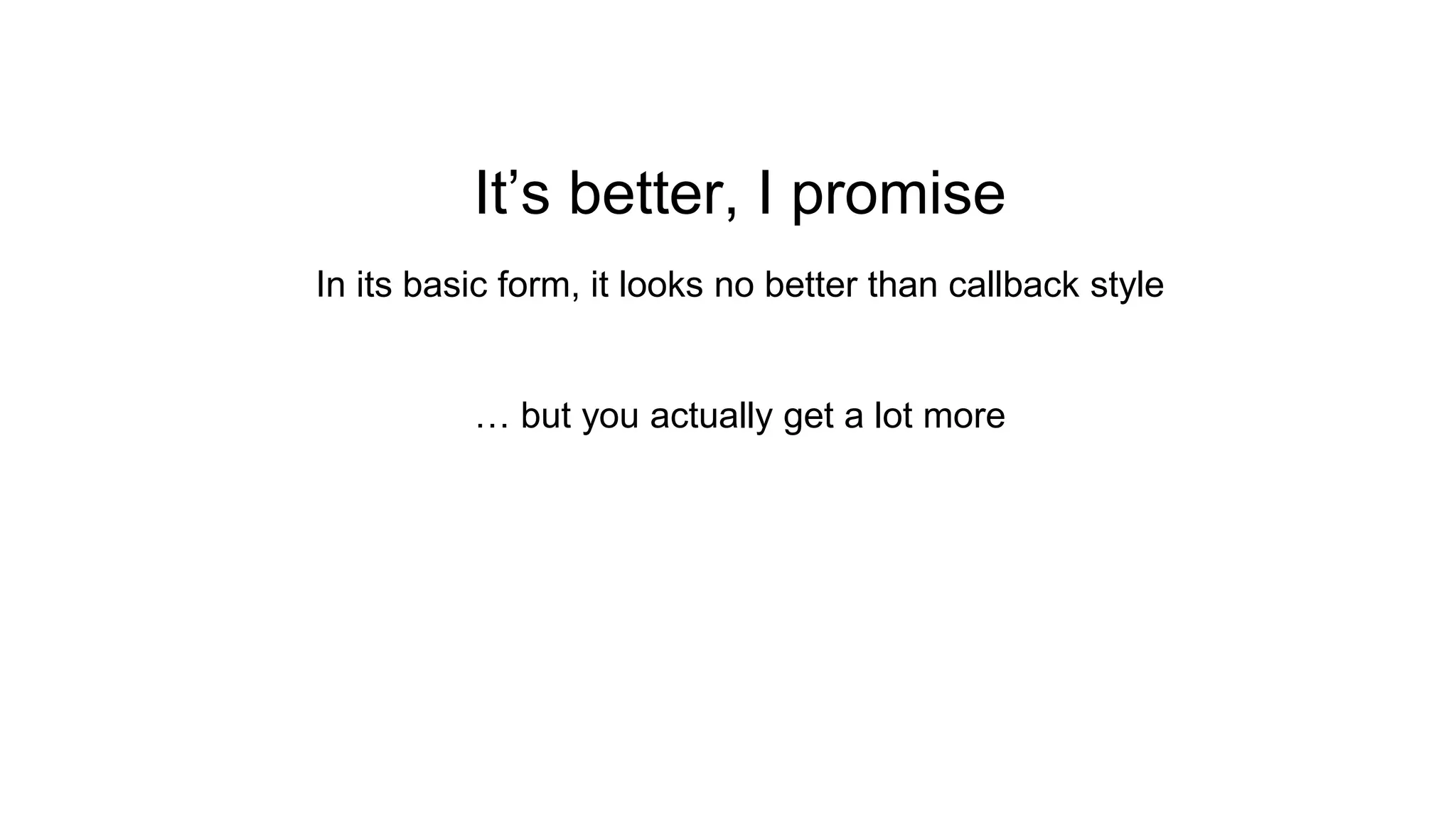 It’s better, I promise In its basic form, it looks no better than callback style … but you actually get a lot more 