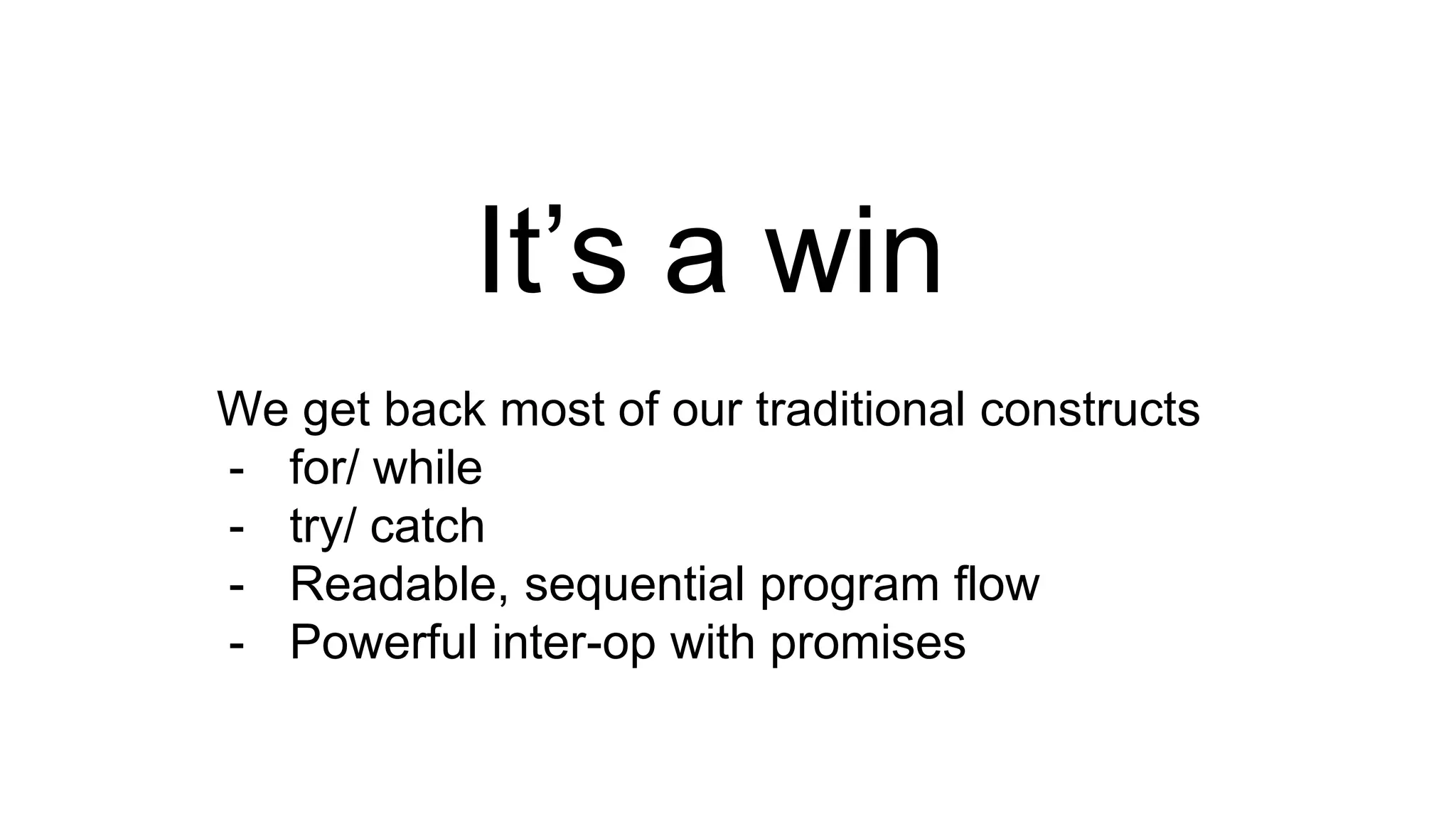 It’s a win We get back most of our traditional constructs - for/ while - try/ catch - Readable, sequential program flow - Powerful inter-op with promises 