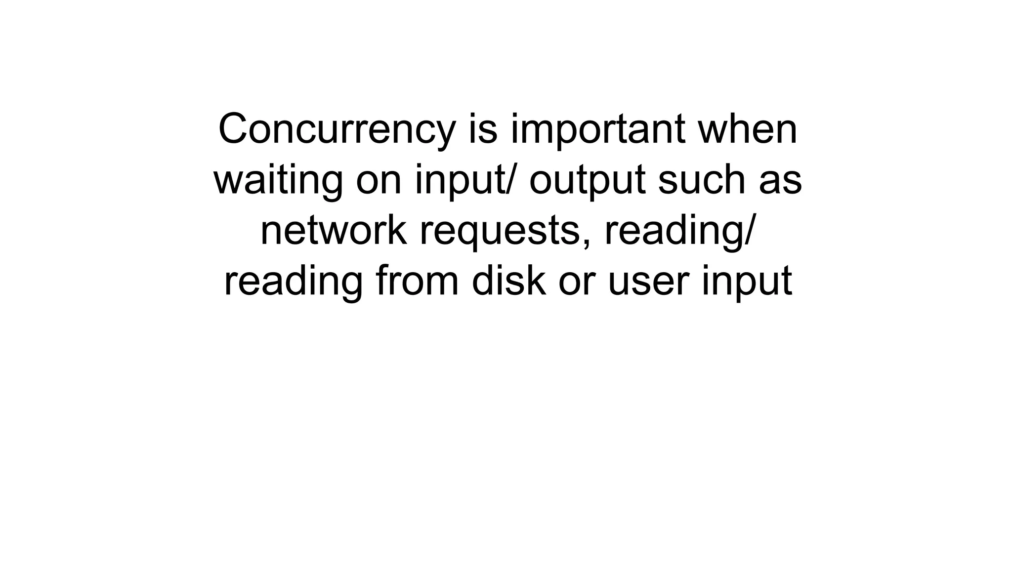 Concurrency is important when waiting on input/ output such as network requests, reading/ reading from disk or user input 