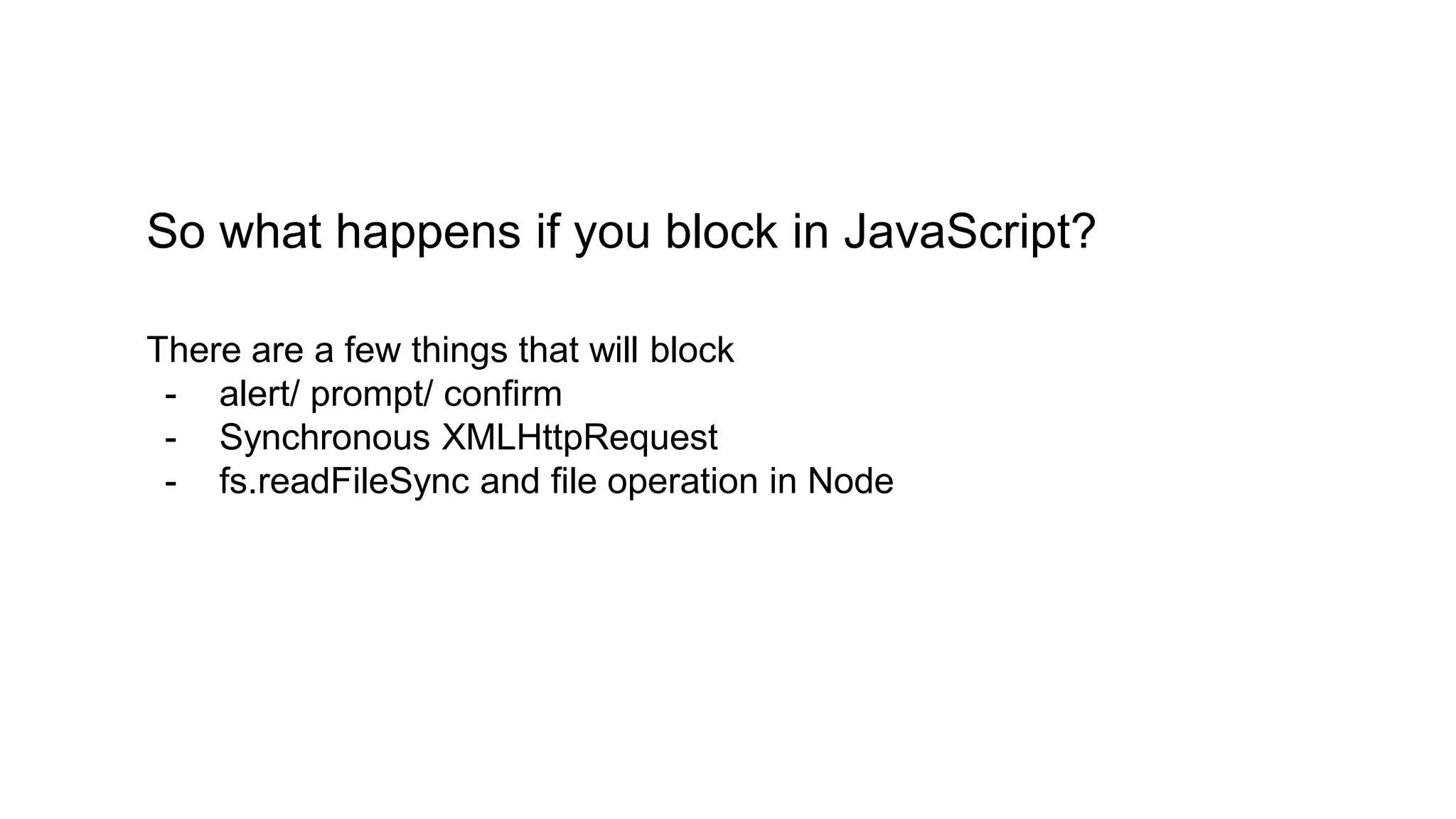 So what happens if you block in JavaScript? There are a few things that will block - alert/ prompt/ confirm - Synchronous XMLHttpRequest - fs.readFileSync and file operation in Node 
