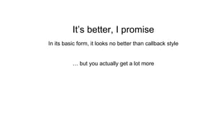 It’s better, I promise
In its basic form, it looks no better than callback style
… but you actually get a lot more
 