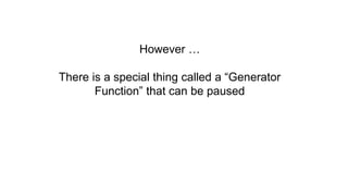 However …
There is a special thing called a “Generator
Function” that can be paused
 