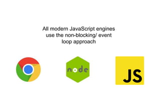 All modern JavaScript engines
use the non-blocking/ event
loop approach
 