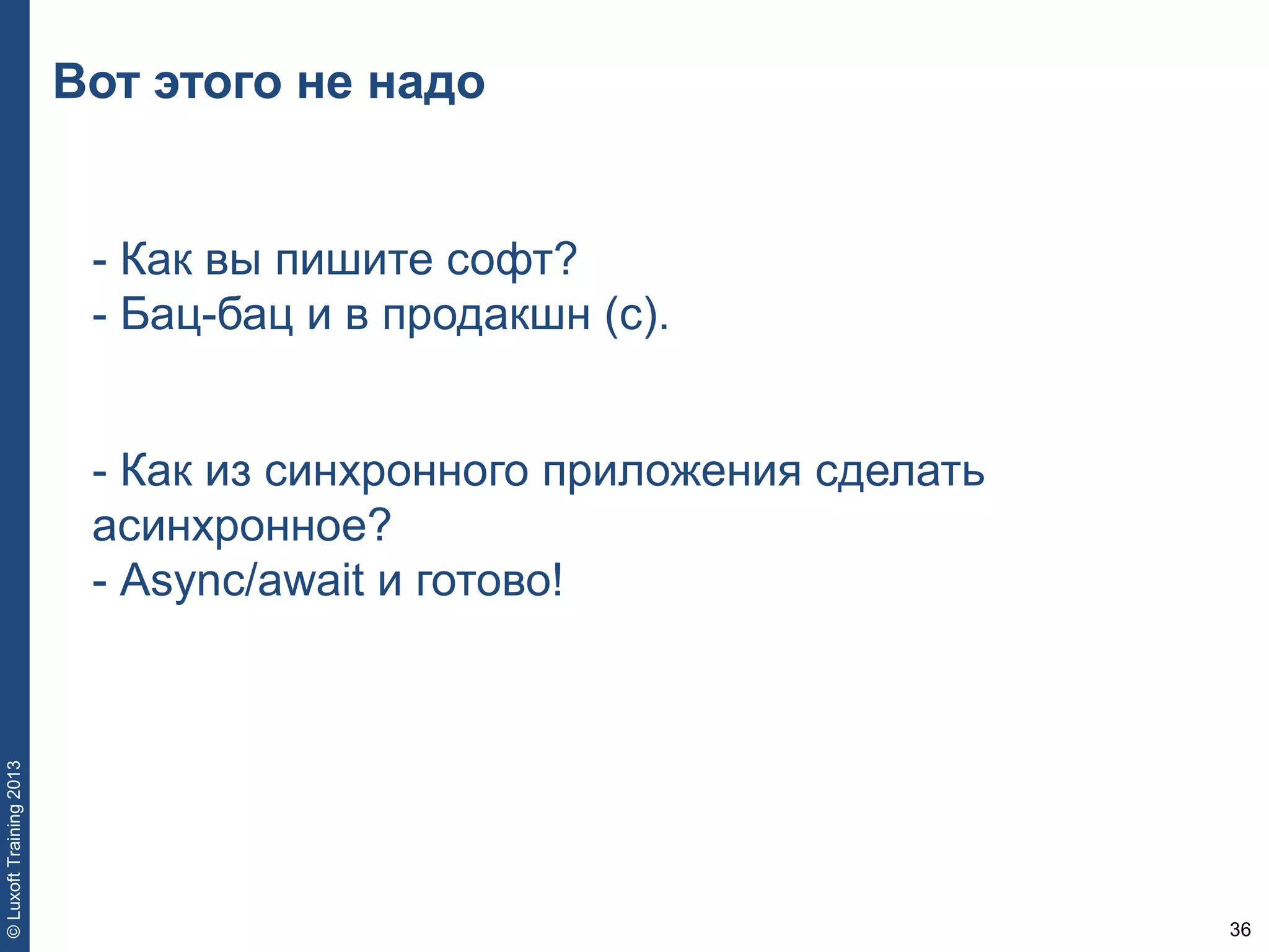 36
©LuxoftTraining2013
Вот этого не надо
- Как вы пишите софт?
- Бац-бац и в продакшн (с).
- Как из синхронного приложения сделать
асинхронное?
- Async/await и готово!
 