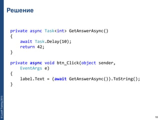 18
©LuxoftTraining2013
Решение
private async Task<int> GetAnswerAsync() 
{ 
    await Task.Delay(10); 
    return 42; 
} 
private async void btn_Click(object sender, 
    EventArgs e) 
{ 
    label.Text = (await GetAnswerAsync()).ToString(); 
}
 