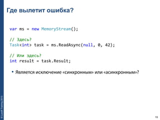 19
©LuxoftTraining2013
Где вылетит ошибка?
var ms = new MemoryStream();           
// Здесь? 
Task<int> task = ms.ReadAsync(null, 0, 42); 
// Или здесь? 
int result = task.Result;
• Является исключение «синхронным» или «асинхронным»?
 