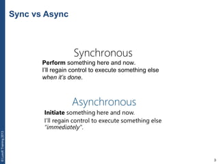 3
©LuxoftTraining2013
Sync vs Async
Synchronous
Perform something here and now.
I’ll regain control to execute something else
when it’s done.
 