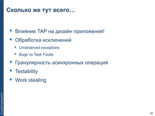 35
©LuxoftTraining2013
Сколько же тут всего…
 Влияние TAP на дизайн приложения!
 Обработка исключений
 Unobserved exceptions
 Bugs vs Task Faults
 Гранулярность асинхронных операций
 Testability
 Work stealing
 