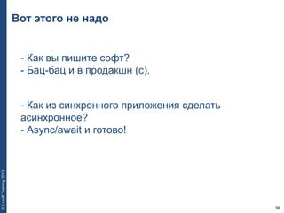 36
©LuxoftTraining2013
Вот этого не надо
- Как вы пишите софт?
- Бац-бац и в продакшн (с).
- Как из синхронного приложения сделать
асинхронное?
- Async/await и готово!
 