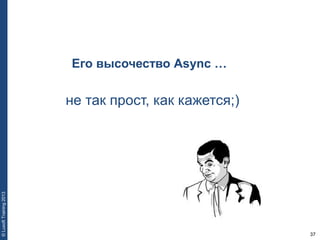 37
©LuxoftTraining2013
Его высочество Async …
не так прост, как кажется;)
 