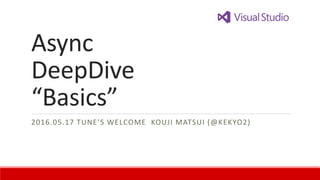Async
DeepDive
“Basics”
2016.05.17 TUNE’S WELCOME KOUJI MATSUI (@KEKYO2)
 