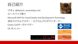 自己紹介
けきょ (@kekyo2, www.kekyo.net)
ロードバイク乗り
Microsoft MVP for Visual Studio and Development Technology
認定スクラムマスター・スクラムプロダクトオーナー
Center CLRオーガナイザー
C#, F#, IL, C++
 