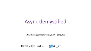 Async demystified
.NET Core Summer event 2019 – Brno, CZ
Karel Zikmund – @ziki_cz
 