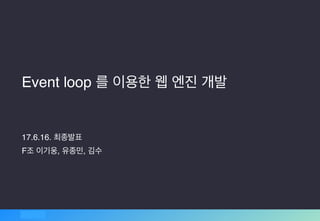 Event loop 를 이용한 웹 엔진 개발
17.6.16. 최종발표
F조 이기웅, 유종민, 김수
 
