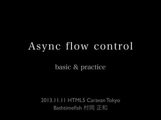 Async flow control
basic & practice

2013.11.11 HTML5 Caravan Tokyo
Bathtimeﬁsh 村岡 正和

 
